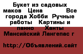  Букет из садовых маков › Цена ­ 6 000 - Все города Хобби. Ручные работы » Картины и панно   . Ханты-Мансийский,Лангепас г.